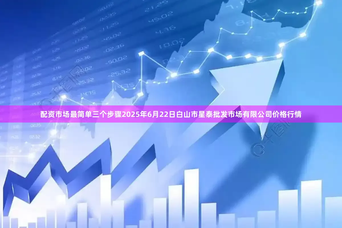 配资市场最简单三个步骤2025年6月22日白山市星泰批发市场有限公司价格行情