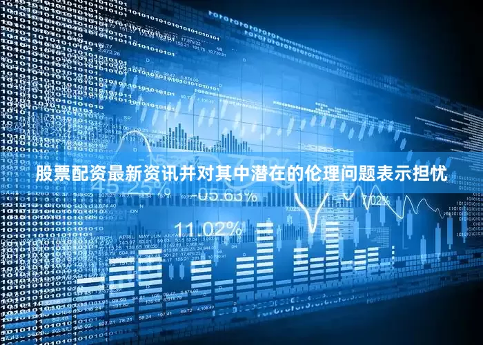 股票配资最新资讯并对其中潜在的伦理问题表示担忧