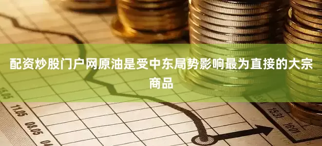 配资炒股门户网原油是受中东局势影响最为直接的大宗商品