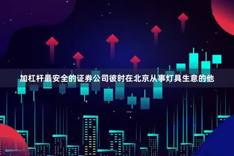 加杠杆最安全的证券公司彼时在北京从事灯具生意的他