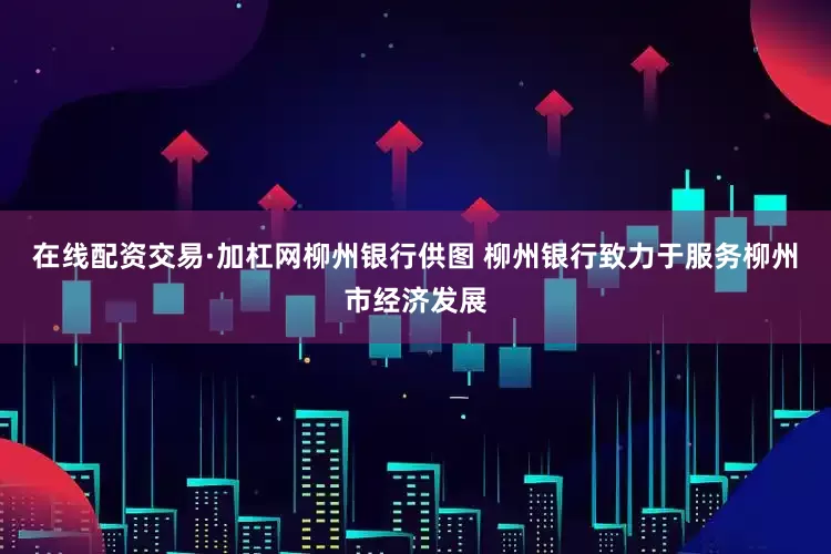 在线配资交易·加杠网柳州银行供图 柳州银行致力于服务柳州市经济发展