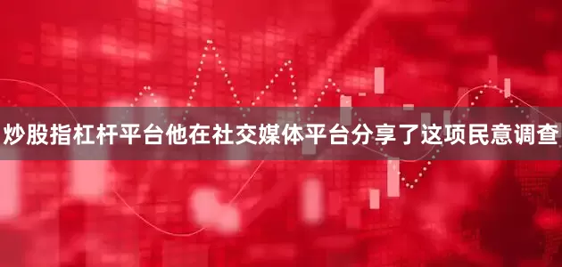炒股指杠杆平台他在社交媒体平台分享了这项民意调查