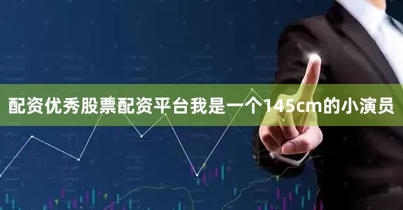 配资优秀股票配资平台我是一个145cm的小演员