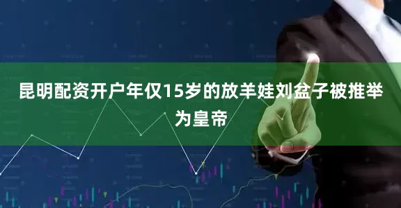 昆明配资开户年仅15岁的放羊娃刘盆子被推举为皇帝