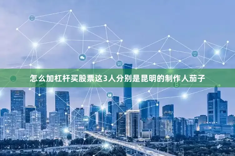 怎么加杠杆买股票这3人分别是昆明的制作人茄子