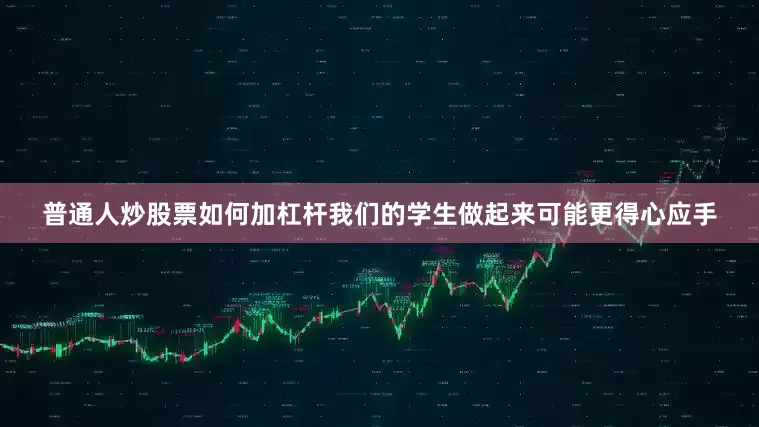 普通人炒股票如何加杠杆我们的学生做起来可能更得心应手
