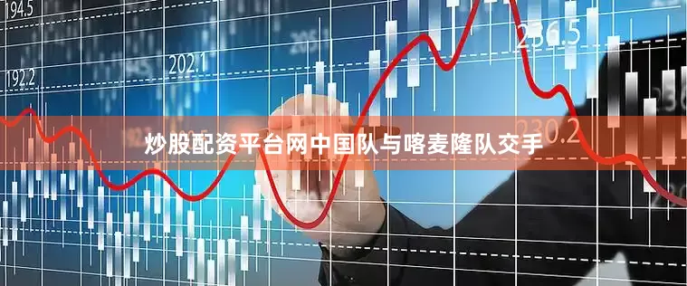 炒股配资平台网中国队与喀麦隆队交手