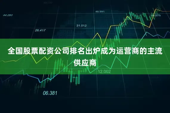 全国股票配资公司排名出炉成为运营商的主流供应商