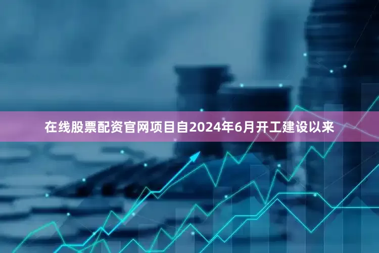 在线股票配资官网　　项目自2024年6月开工建设以来