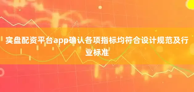 实盘配资平台app确认各项指标均符合设计规范及行业标准