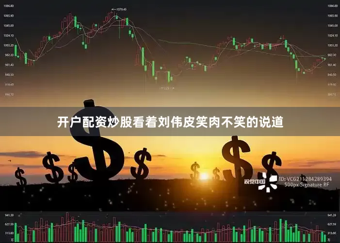 开户配资炒股看着刘伟皮笑肉不笑的说道