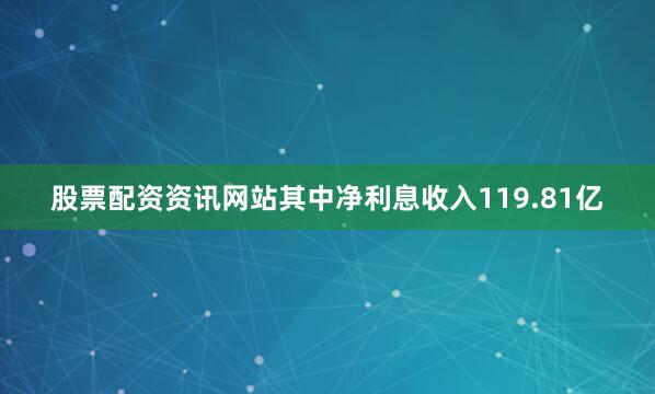 股票配资资讯网站其中净利息收入119.81亿