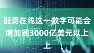 配资在线这一数字可能会增加到3000亿美元以上