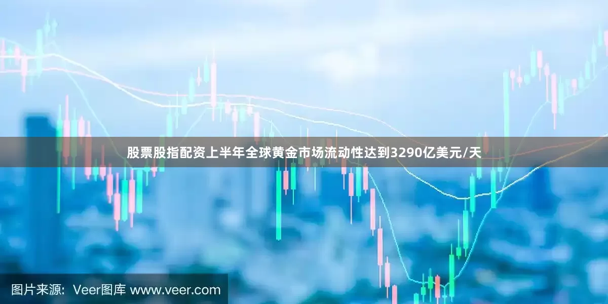 股票股指配资上半年全球黄金市场流动性达到3290亿美元/天