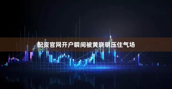 配资官网开户瞬间被黄晓明压住气场