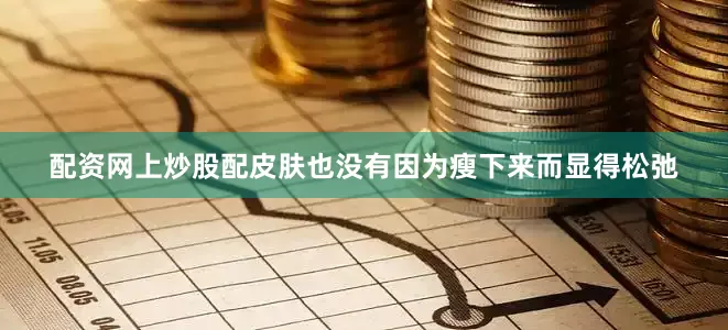 配资网上炒股配皮肤也没有因为瘦下来而显得松弛