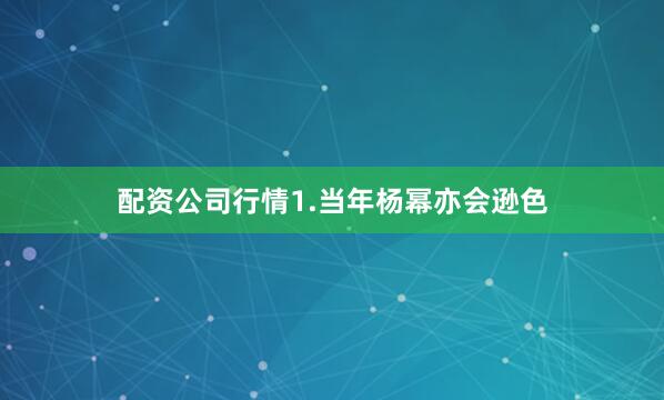 配资公司行情1.当年杨幂亦会逊色