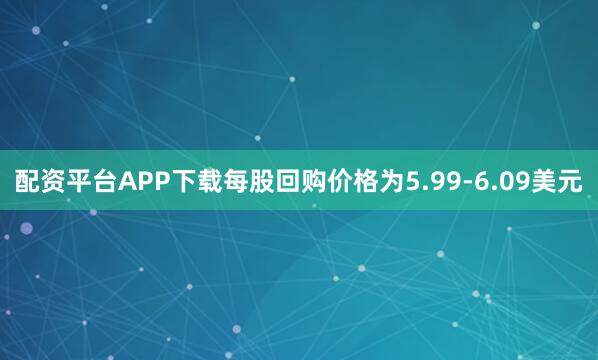 配资平台APP下载每股回购价格为5.99-6.09美元