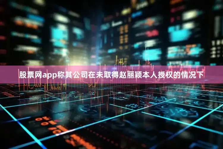 股票网app称其公司在未取得赵丽颖本人授权的情况下