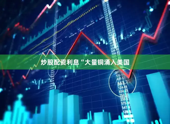 炒股配资利息　　“大量铜涌入美国