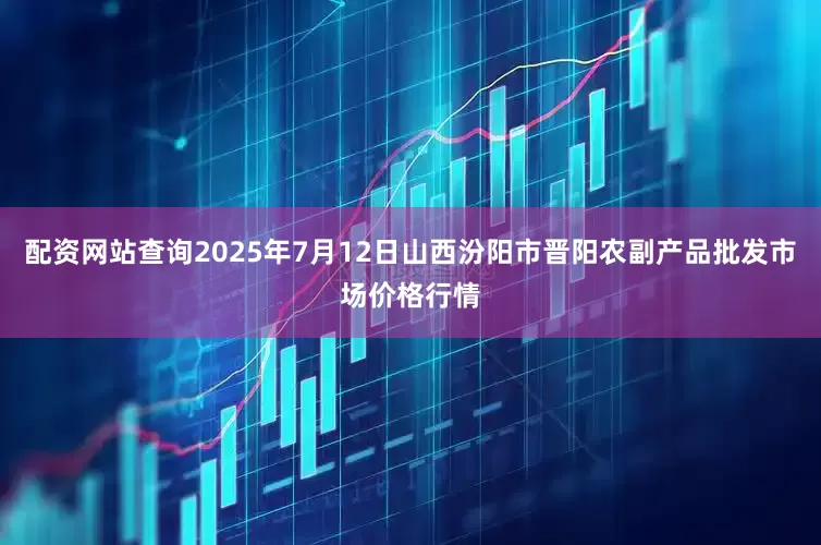 配资网站查询2025年7月12日山西汾阳市晋阳农副产品批发市场价格行情