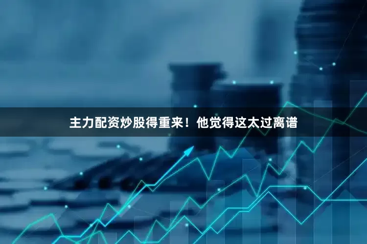 主力配资炒股得重来！他觉得这太过离谱