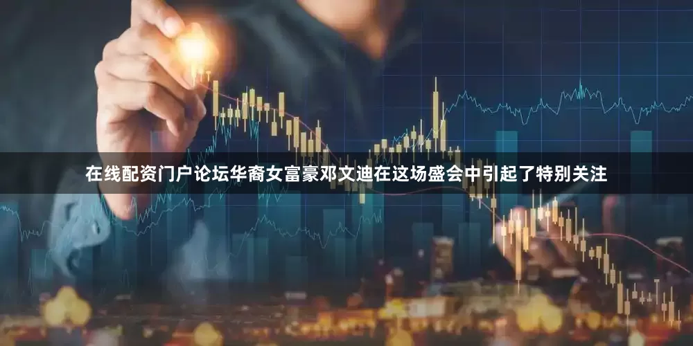 在线配资门户论坛华裔女富豪邓文迪在这场盛会中引起了特别关注