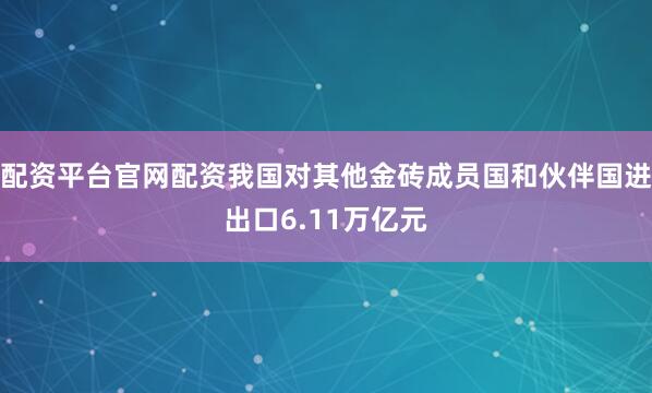配资平台官网配资我国对其他金砖成员国和伙伴国进出口6.11万亿元