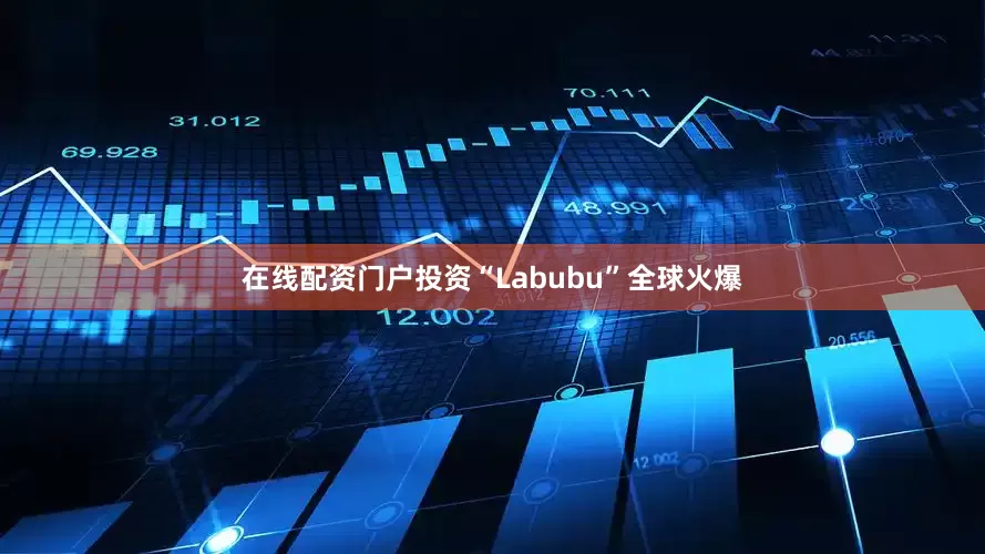 在线配资门户投资“Labubu”全球火爆