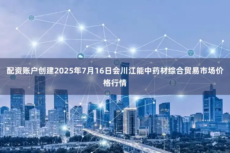 配资账户创建2025年7月16日会川江能中药材综合贸易市场价格行情