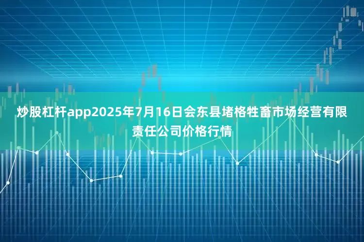 炒股杠杆app2025年7月16日会东县堵格牲畜市场经营有限责任公司价格行情