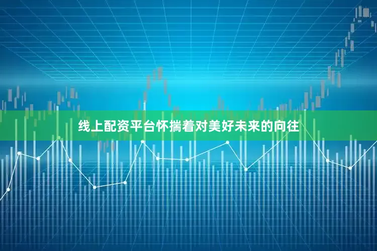线上配资平台怀揣着对美好未来的向往