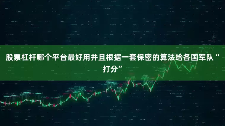 股票杠杆哪个平台最好用并且根据一套保密的算法给各国军队“打分”