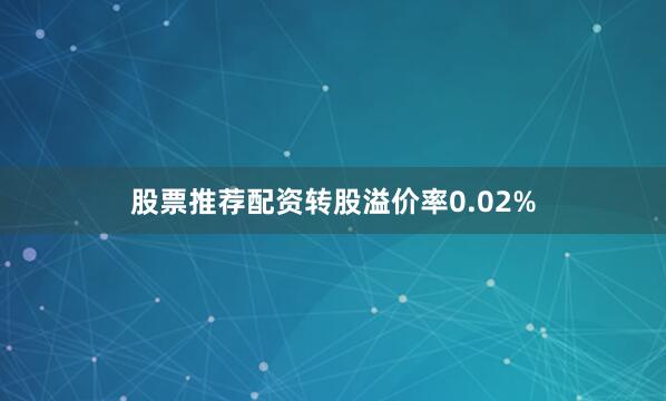 股票推荐配资转股溢价率0.02%