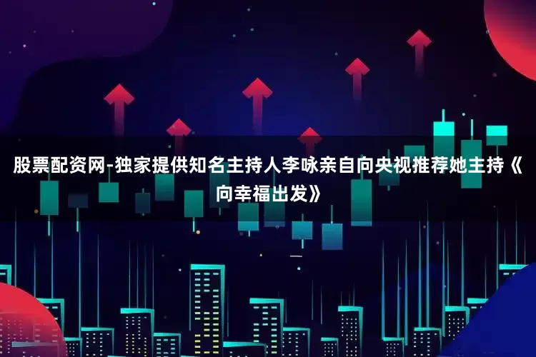 股票配资网-独家提供知名主持人李咏亲自向央视推荐她主持《向幸福出发》