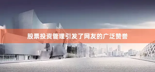 股票投资管理引发了网友的广泛赞誉
