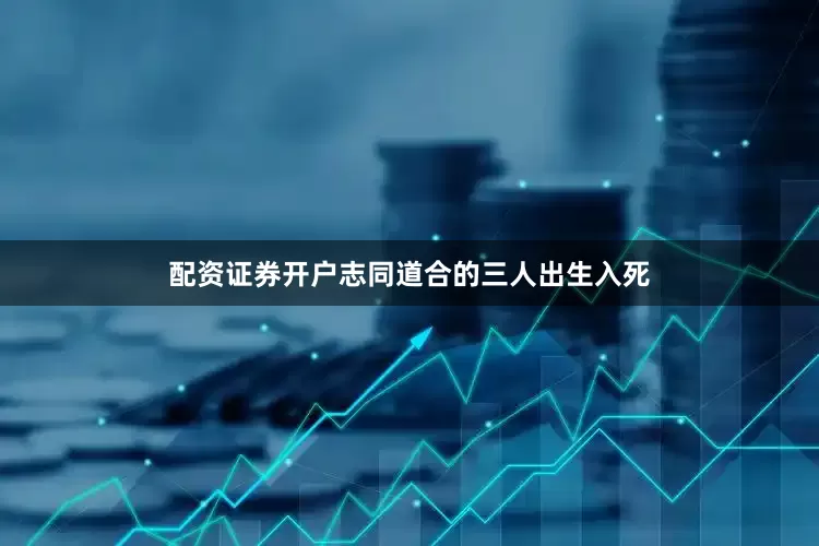 配资证券开户志同道合的三人出生入死