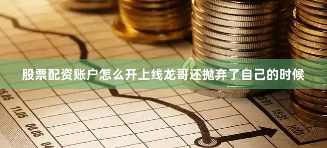 股票配资账户怎么开上线龙哥还抛弃了自己的时候