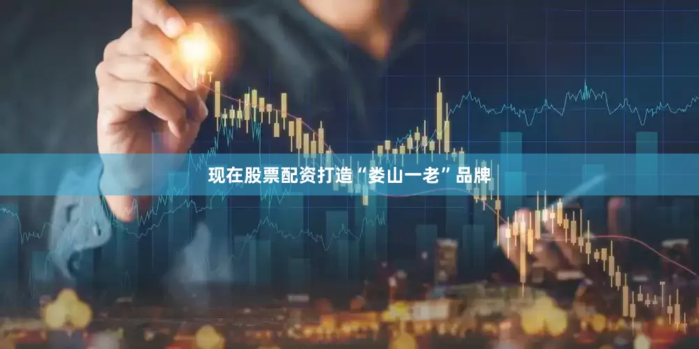 现在股票配资打造“娄山一老”品牌