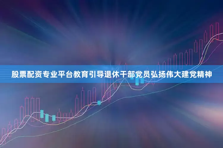 股票配资专业平台教育引导退休干部党员弘扬伟大建党精神