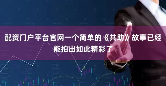 配资门户平台官网一个简单的《共助》故事已经能拍出如此精彩了