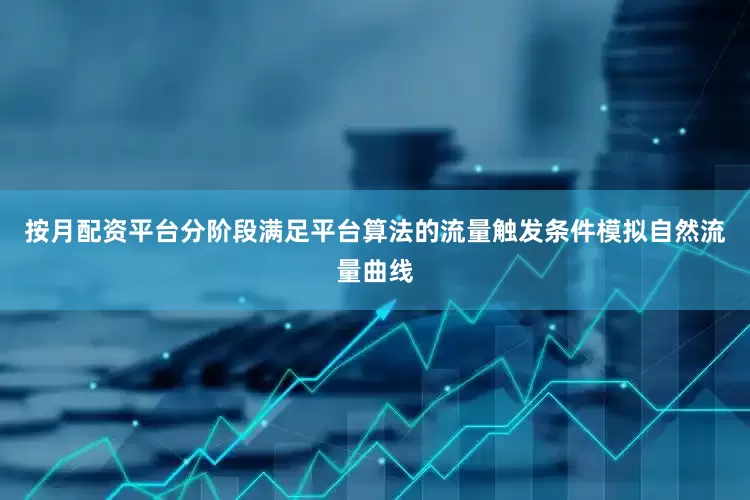 按月配资平台分阶段满足平台算法的流量触发条件模拟自然流量曲线