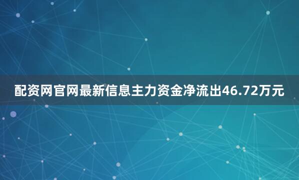 配资网官网最新信息主力资金净流出46.72万元