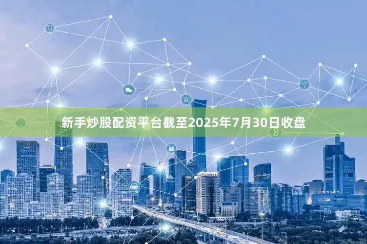 新手炒股配资平台截至2025年7月30日收盘