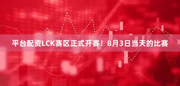 平台配资LCK赛区正式开赛！8月3日当天的比赛