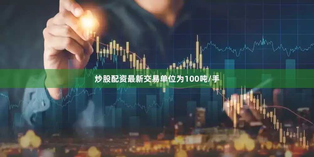 炒股配资最新交易单位为100吨/手