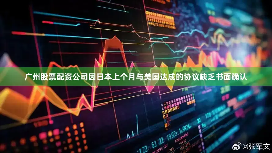 广州股票配资公司因日本上个月与美国达成的协议缺乏书面确认