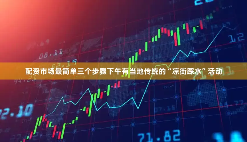 配资市场最简单三个步骤下午有当地传统的“凉街踩水”活动