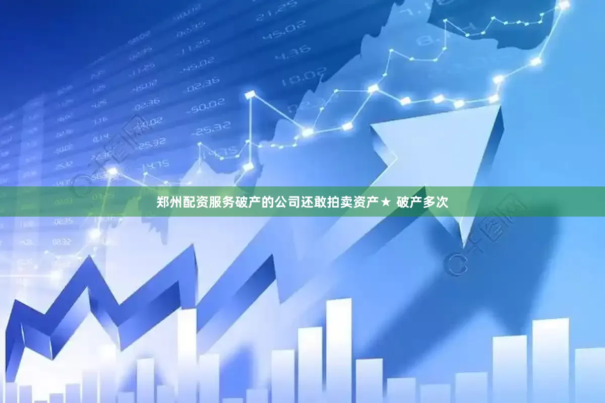 郑州配资服务破产的公司还敢拍卖资产★ 破产多次