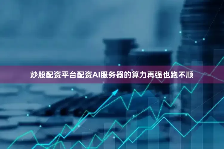 炒股配资平台配资AI服务器的算力再强也跑不顺